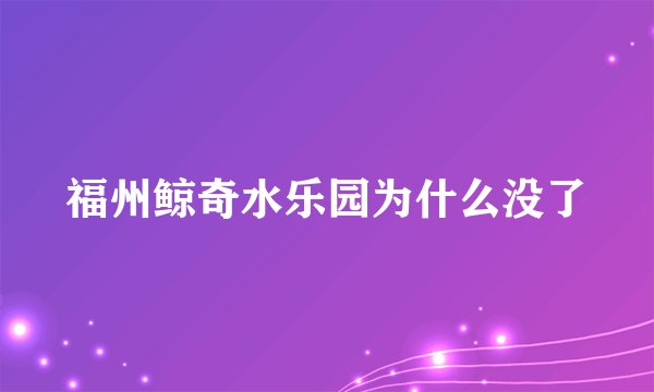 福州鲸奇水乐园为什么没了