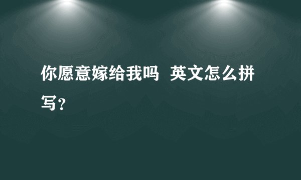 你愿意嫁给我吗  英文怎么拼写？