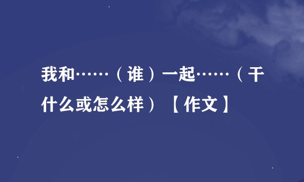 我和……（谁）一起……（干什么或怎么样） 【作文】