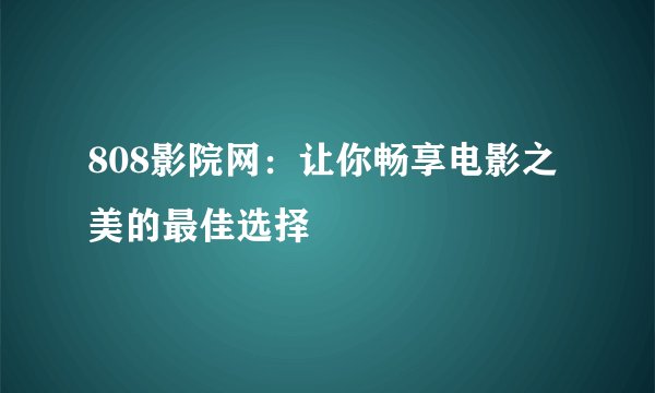 808影院网：让你畅享电影之美的最佳选择