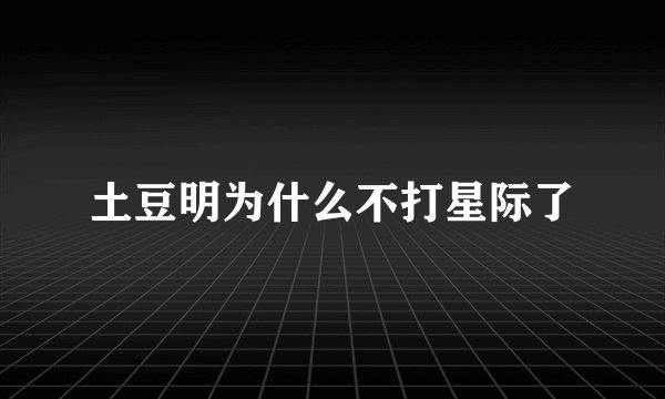 土豆明为什么不打星际了