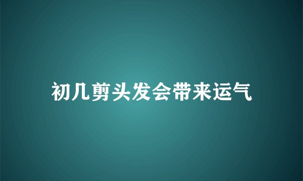 初几剪头发会带来运气