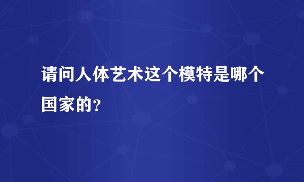 请问人体艺术这个模特是哪个国家的？