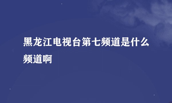 黑龙江电视台第七频道是什么频道啊