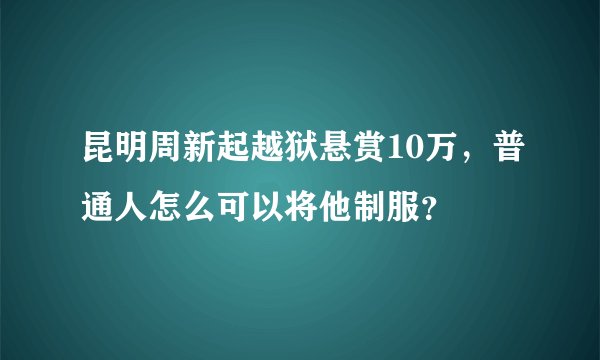 昆明周新起越狱悬赏10万，普通人怎么可以将他制服？