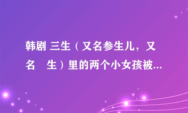 韩剧 三生（又名参生儿，又名蔘生）里的两个小女孩被那个叔叔调换身份了吧？