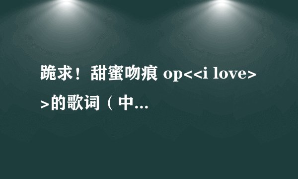 跪求！甜蜜吻痕 op<<i love>>的歌词（中+日+罗*）！！