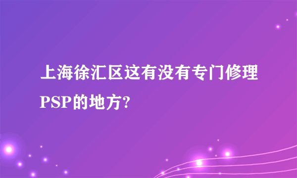 上海徐汇区这有没有专门修理PSP的地方?