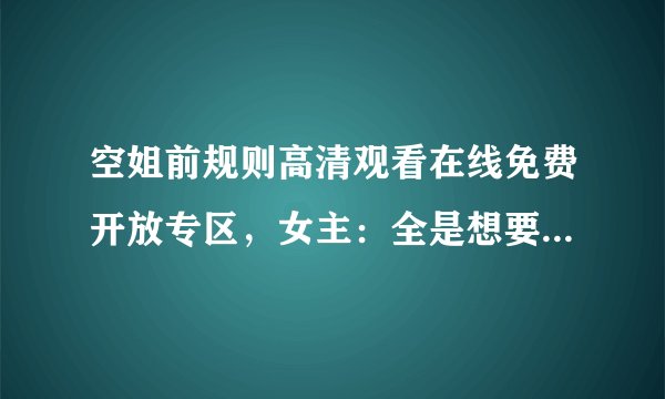 空姐前规则高清观看在线免费开放专区，女主：全是想要的内容！
