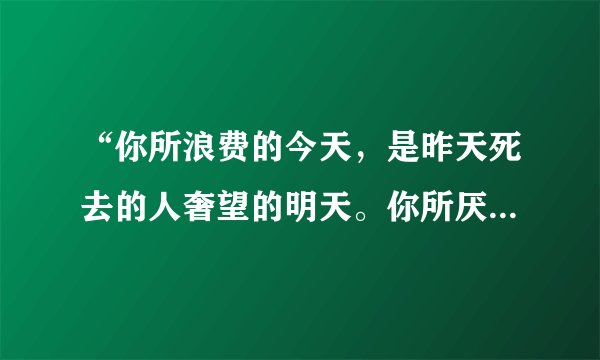 “你所浪费的今天，是昨天死去的人奢望的明天。你所厌恶的现在，是未来的你回不去的曾经”谁说的