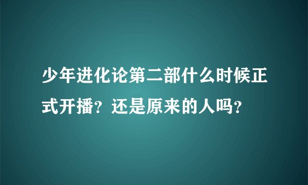 少年进化论第二部什么时候正式开播？还是原来的人吗？