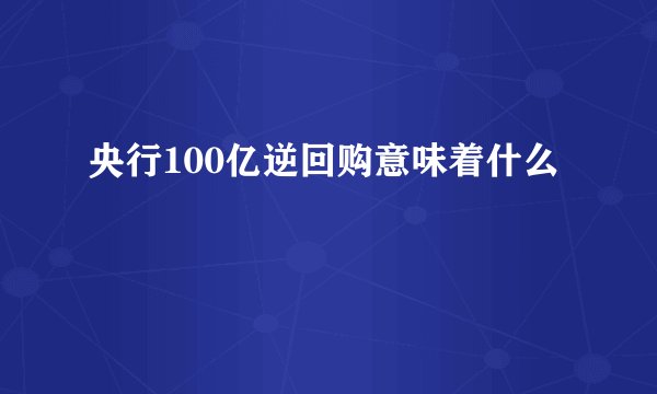 央行100亿逆回购意味着什么