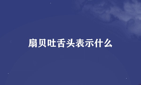扇贝吐舌头表示什么