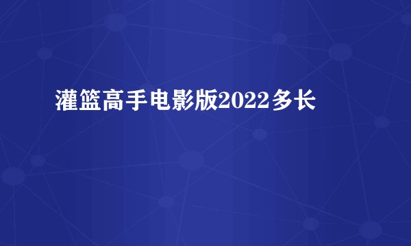 灌篮高手电影版2022多长
