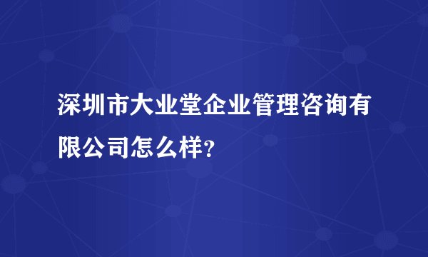 深圳市大业堂企业管理咨询有限公司怎么样？