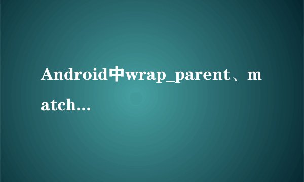 Android中wrap_parent、match_parent是什么意思，有什么区别？