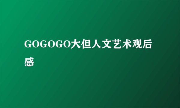 GOGOGO大但人文艺术观后感