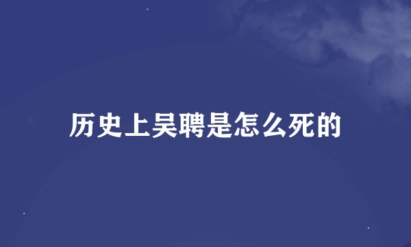 历史上吴聘是怎么死的