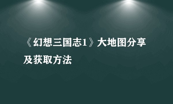 《幻想三国志1》大地图分享及获取方法