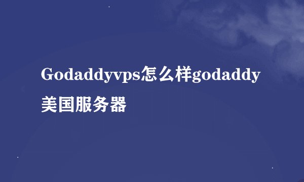 Godaddyvps怎么样godaddy美国服务器