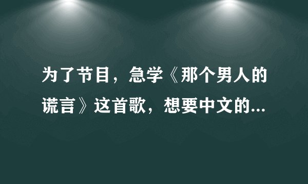 为了节目，急学《那个男人的谎言》这首歌，想要中文的谐音，拜托各位亲亲们叻！帮忙一下下