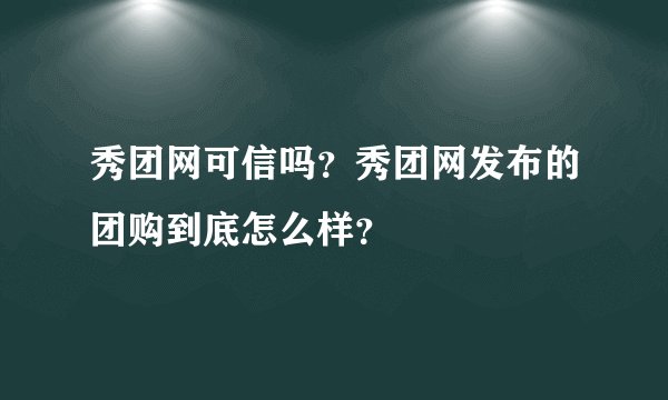 秀团网可信吗？秀团网发布的团购到底怎么样？