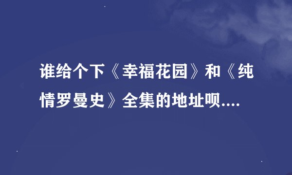 谁给个下《幸福花园》和《纯情罗曼史》全集的地址呗....MP4格式的....谢谢啊