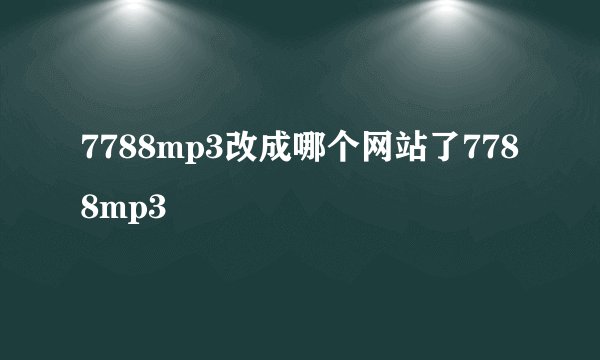 7788mp3改成哪个网站了7788mp3