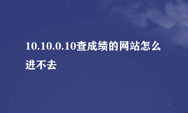 10.10.0.10查成绩的网站怎么进不去
