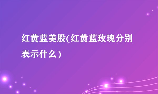 红黄蓝美股(红黄蓝玫瑰分别表示什么)