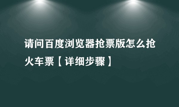 请问百度浏览器抢票版怎么抢火车票【详细步骤】