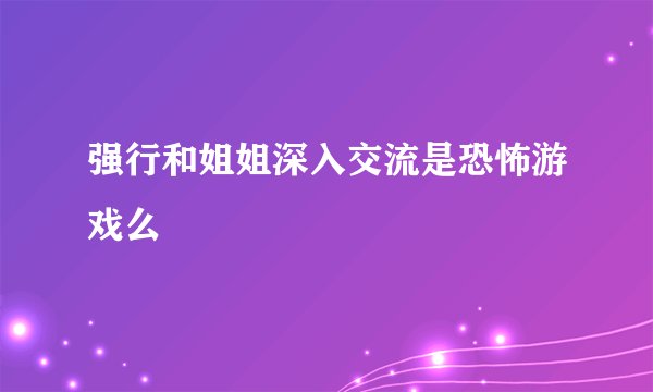 强行和姐姐深入交流是恐怖游戏么
