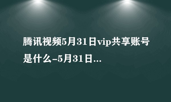 腾讯视频5月31日vip共享账号是什么-5月31日最新vip共享账号分享