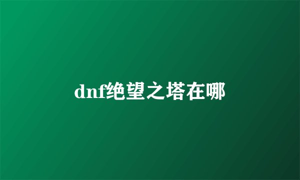 dnf绝望之塔在哪