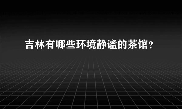 吉林有哪些环境静谧的茶馆？