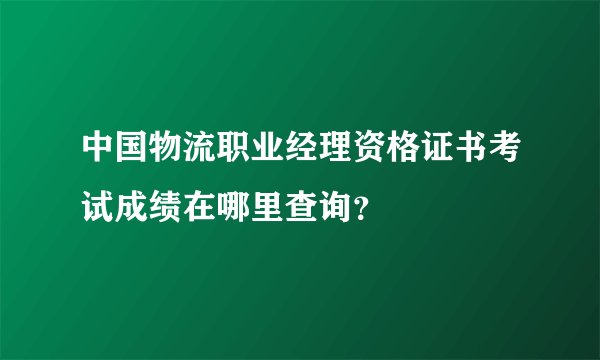 中国物流职业经理资格证书考试成绩在哪里查询？