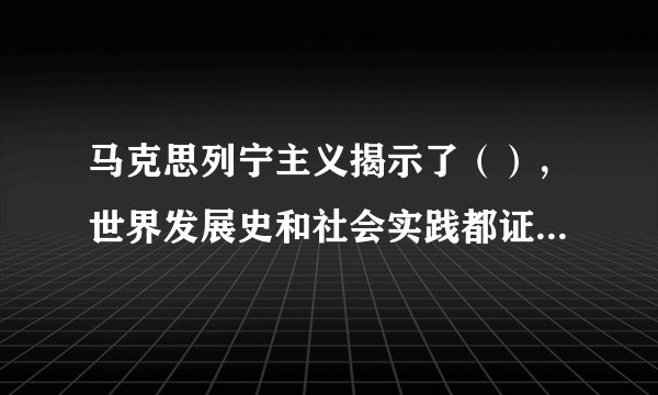 马克思列宁主义揭示了（），世界发展史和社会实践都证明了它的基本原理是完全正确的。