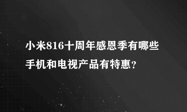 小米816十周年感恩季有哪些手机和电视产品有特惠？