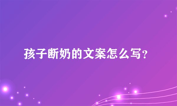 孩子断奶的文案怎么写？