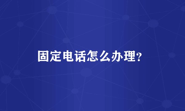 固定电话怎么办理？