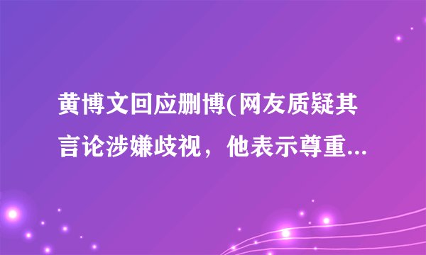 黄博文回应删博(网友质疑其言论涉嫌歧视，他表示尊重每个人的平等权利。)