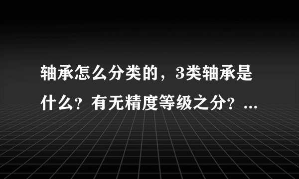 轴承怎么分类的，3类轴承是什么？有无精度等级之分？高手速度回答！！！！