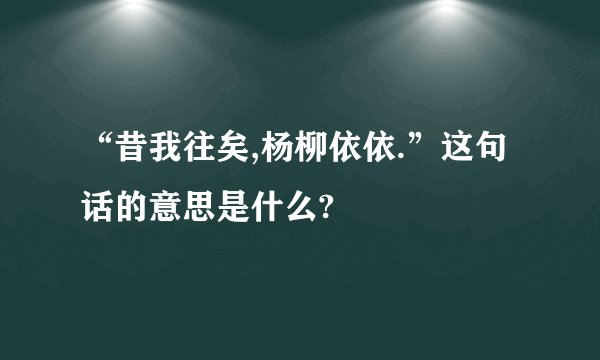 “昔我往矣,杨柳依依.”这句话的意思是什么?