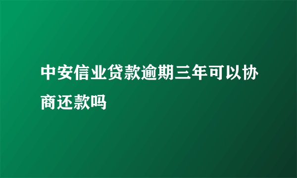 中安信业贷款逾期三年可以协商还款吗