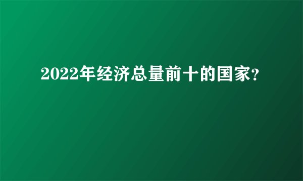 2022年经济总量前十的国家？