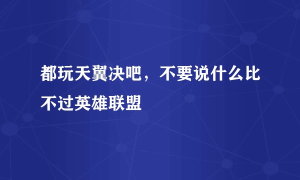 都玩天翼决吧，不要说什么比不过英雄联盟