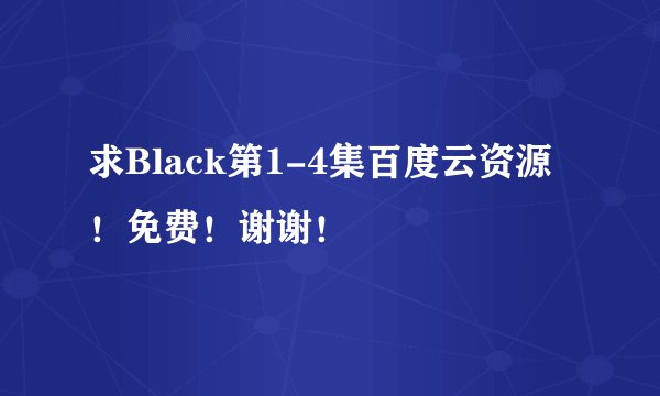 求Black第1-4集百度云资源！免费！谢谢！