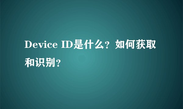 Device ID是什么？如何获取和识别？