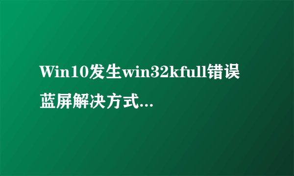 Win10发生win32kfull错误蓝屏解决方式有哪些_Win10发生win32kfull错误蓝屏解决方式是什么