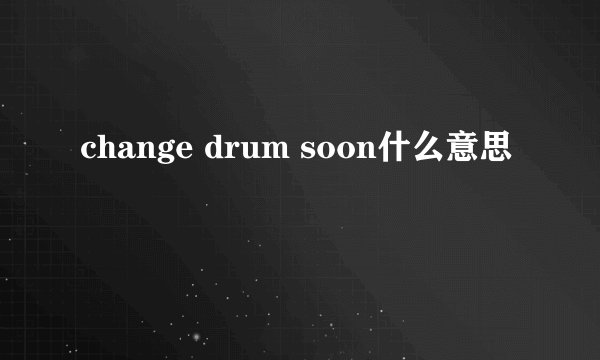 change drum soon什么意思
